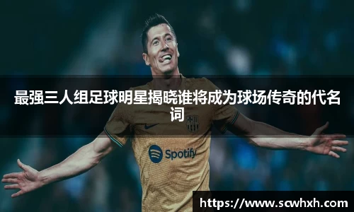 最强三人组足球明星揭晓谁将成为球场传奇的代名词