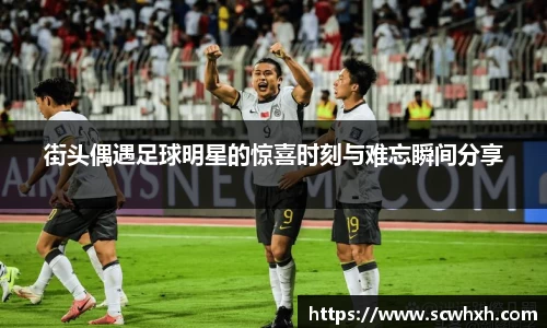 街头偶遇足球明星的惊喜时刻与难忘瞬间分享